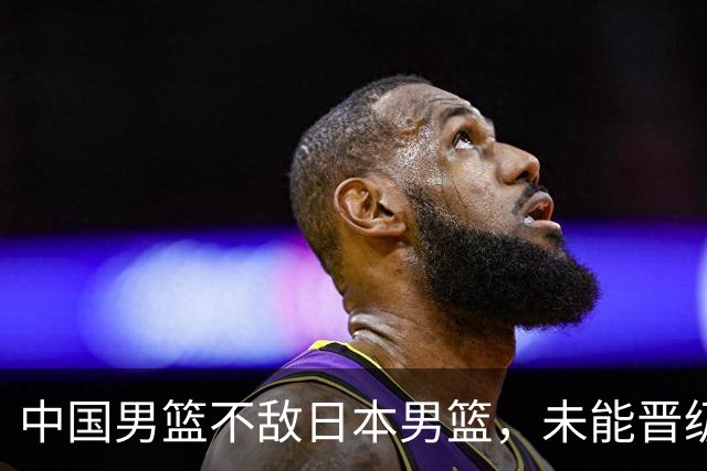 中国男篮不敌日本男篮,未能晋级亚运男篮决赛